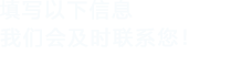 填寫(xiě)以下信息，我們會(huì)在第一時(shí)間聯(lián)系您！